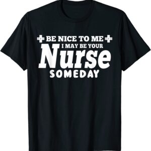 Nurse Funny Gift Be Nice To Me I May Be Your Nurse Someday T-Shirt Nurse Funny Gift Be Nice To Me I May Be Your Nurse Someday T-Shirt